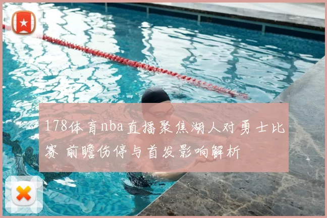 178体育nba直播聚焦湖人对勇士比赛 前瞻伤停与首发影响解析