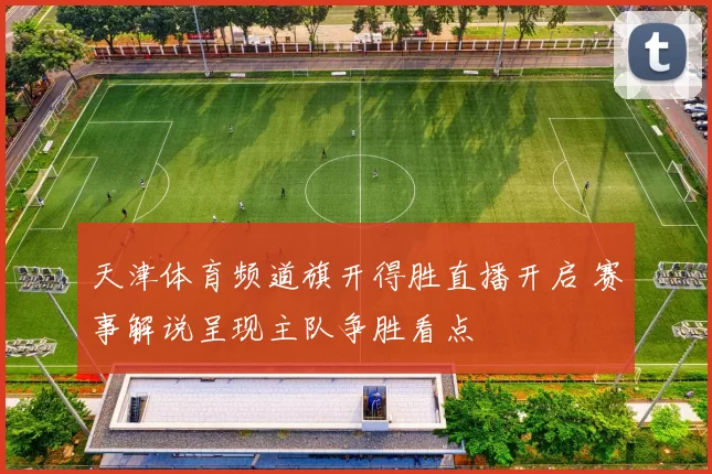 天津体育频道旗开得胜直播开启 赛事解说呈现主队争胜看点