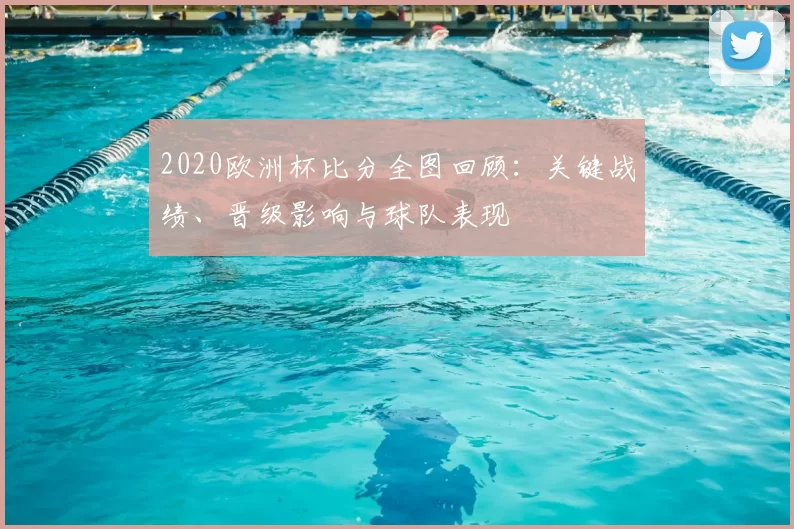 2020欧洲杯比分全图回顾：关键战绩、晋级影响与球队表现