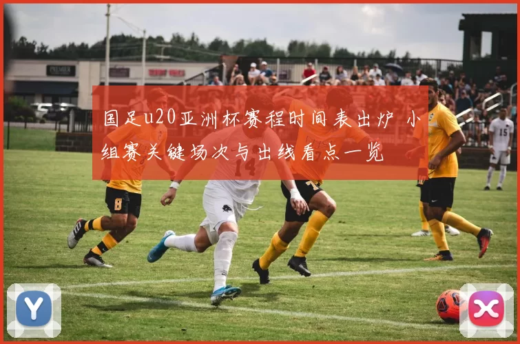 国足u20亚洲杯赛程时间表出炉 小组赛关键场次与出线看点一览