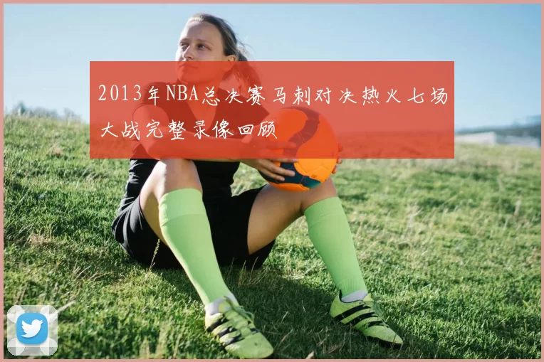 2013年NBA总决赛马刺对决热火七场大战完整录像回顾