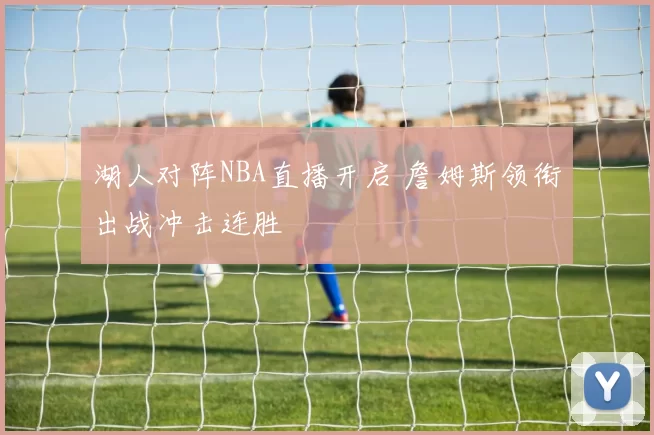 湖人对阵NBA直播开启 詹姆斯领衔出战冲击连胜