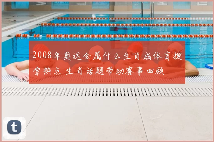 2008年奥运会属什么生肖成体育搜索热点 生肖话题带动赛事回顾