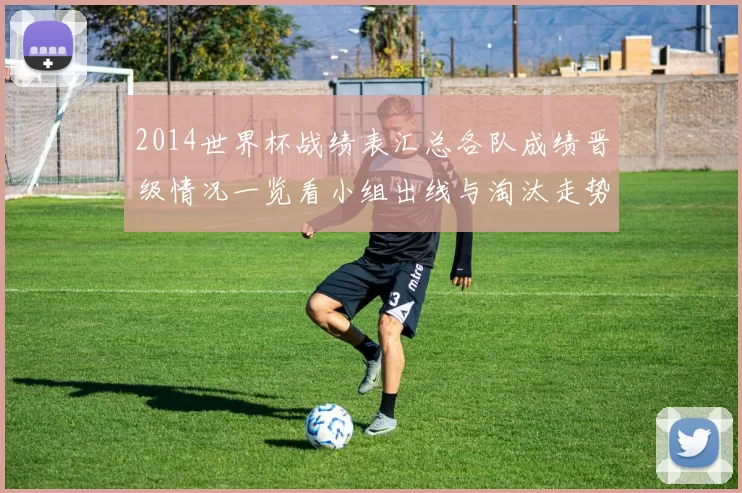 2014世界杯战绩表汇总各队成绩晋级情况一览看小组出线与淘汰走势