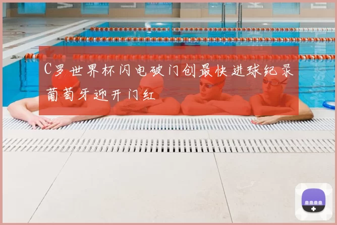 C罗世界杯闪电破门创最快进球纪录葡萄牙迎开门红