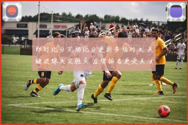 即时比分完场比分更新多场对决 关键进球决定胜负 后续排名更受关注