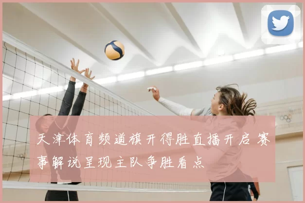 天津体育频道旗开得胜直播开启 赛事解说呈现主队争胜看点