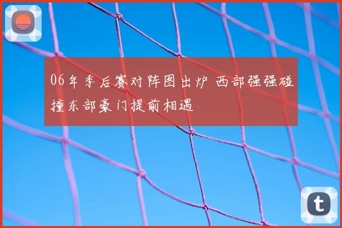 06年季后赛对阵图出炉 西部强强碰撞东部豪门提前相遇