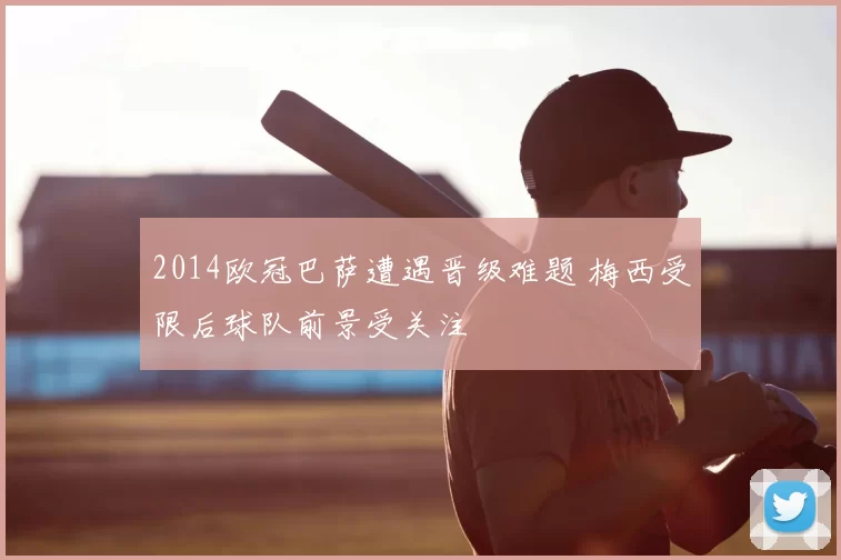 2014欧冠巴萨遭遇晋级难题 梅西受限后球队前景受关注
