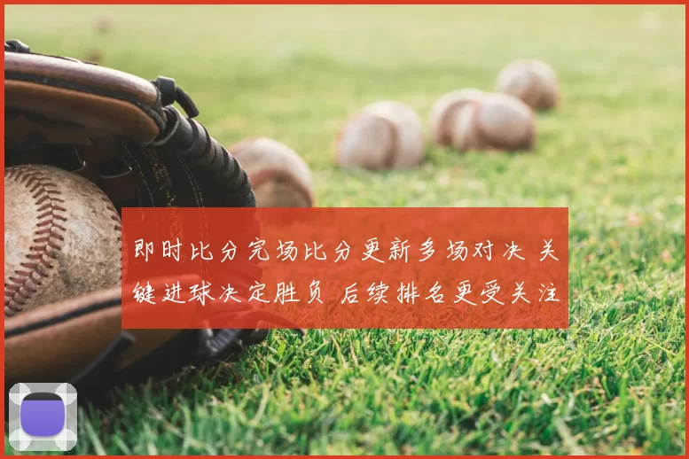 即时比分完场比分更新多场对决 关键进球决定胜负 后续排名更受关注