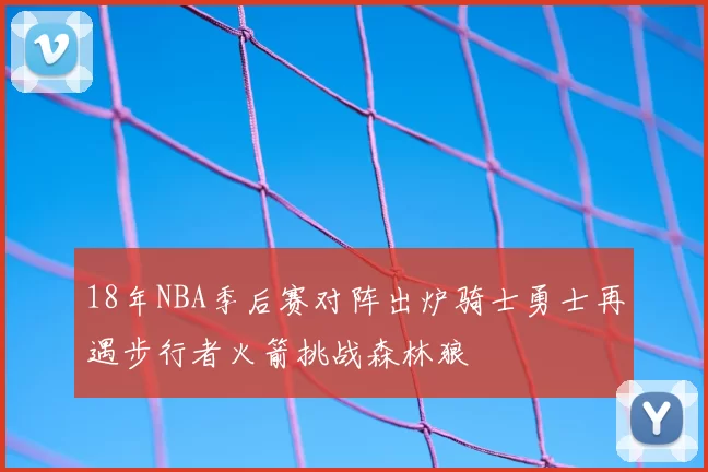 18年NBA季后赛对阵出炉骑士勇士再遇步行者火箭挑战森林狼