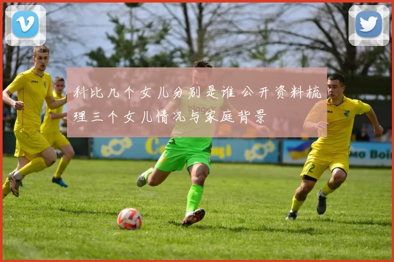 科比几个女儿分别是谁 公开资料梳理三个女儿情况与家庭背景