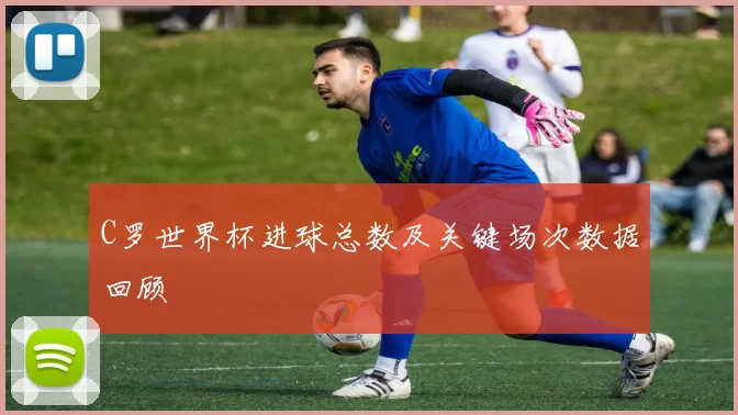 C罗世界杯进球总数及关键场次数据回顾