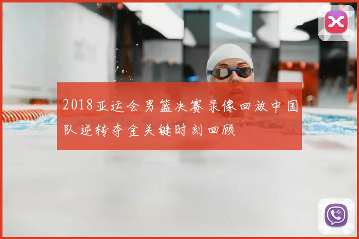 2018亚运会男篮决赛录像回放中国队逆转夺金关键时刻回顾