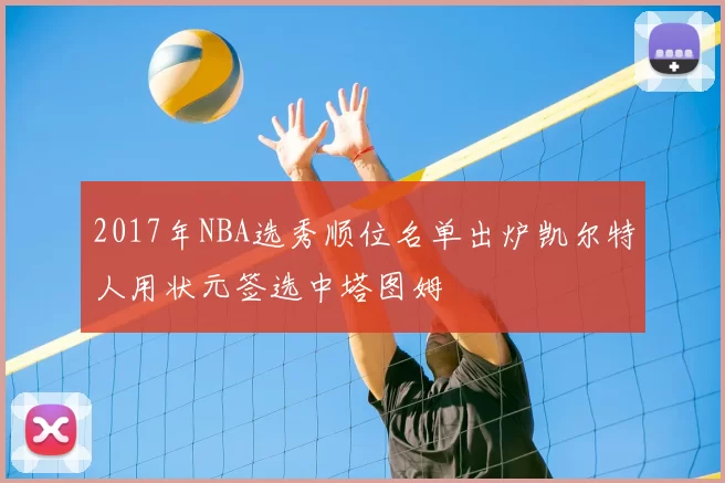 2017年NBA选秀顺位名单出炉凯尔特人用状元签选中塔图姆