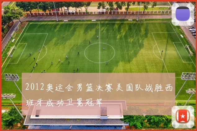2012奥运会男篮决赛美国队战胜西班牙成功卫冕冠军