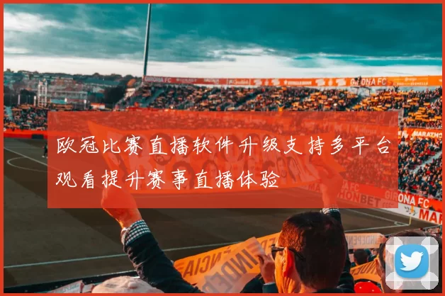 欧冠比赛直播软件升级支持多平台观看提升赛事直播体验