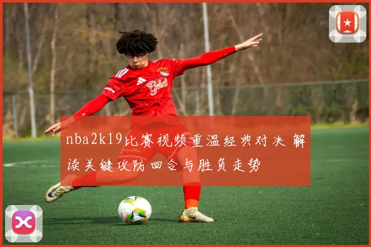 nba2k19比赛视频重温经典对决 解读关键攻防回合与胜负走势