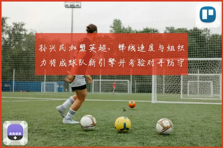 孙兴民加盟英超，锋线速度与组织力将成球队新引擎并考验对手防守部署