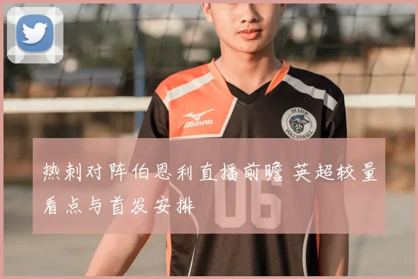 热刺对阵伯恩利直播前瞻 英超较量看点与首发安排