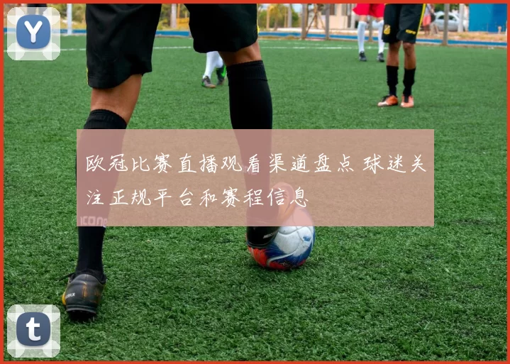 欧冠比赛直播观看渠道盘点 球迷关注正规平台和赛程信息