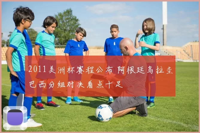 2011美洲杯赛程公布 阿根廷乌拉圭巴西分组对决看点十足