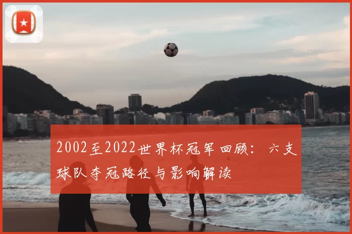 2002至2022世界杯冠军回顾：六支球队夺冠路径与影响解读