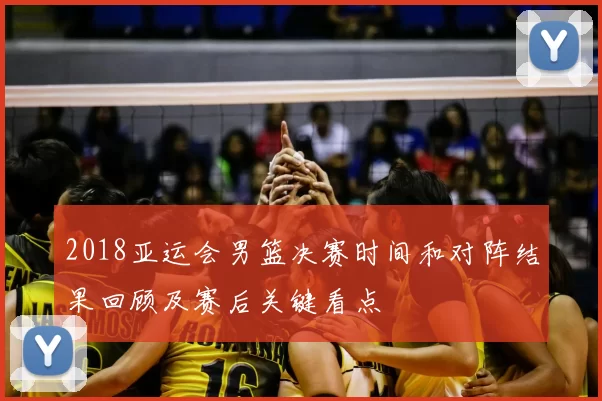 2018亚运会男篮决赛时间和对阵结果回顾及赛后关键看点