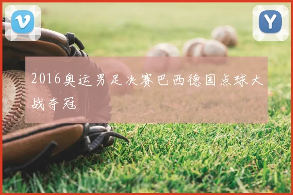 2016奥运男足决赛巴西德国点球大战夺冠