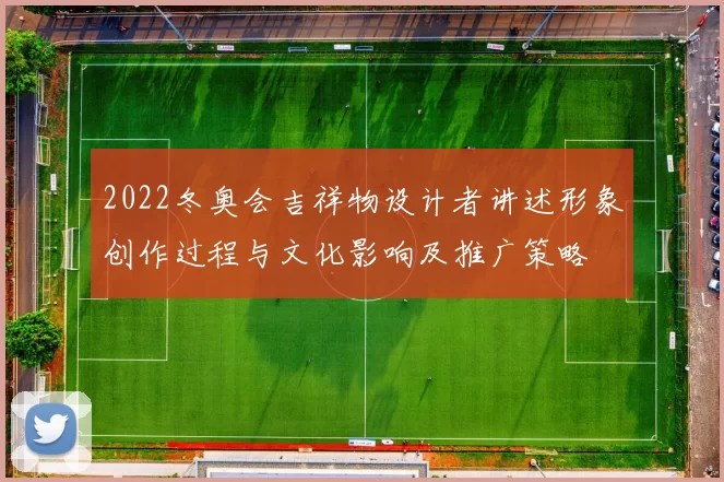 2022冬奥会吉祥物设计者讲述形象创作过程与文化影响及推广策略