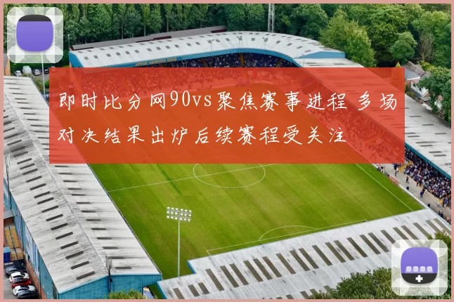 即时比分网90vs聚焦赛事进程 多场对决结果出炉后续赛程受关注