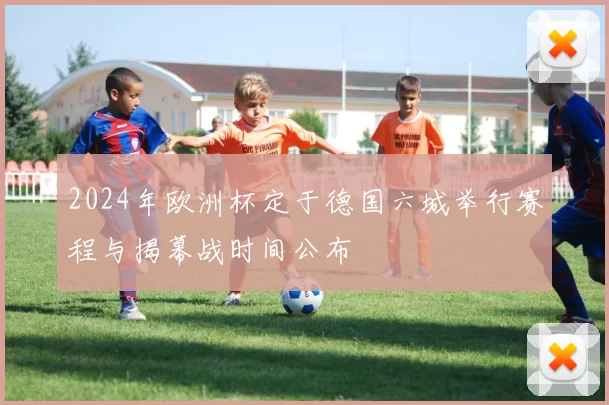 2024年欧洲杯定于德国六城举行赛程与揭幕战时间公布
