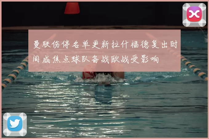 曼联伤停名单更新拉什福德复出时间成焦点球队备战欧战受影响