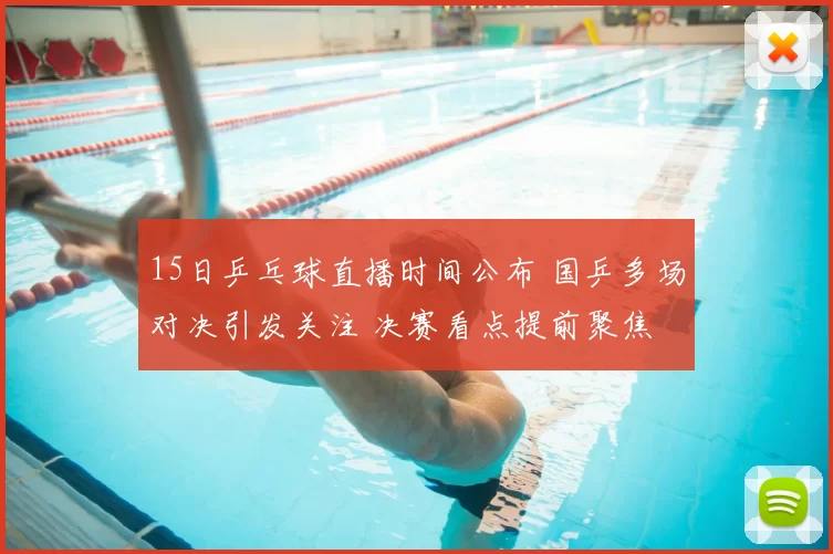 15日乒乓球直播时间公布 国乒多场对决引发关注 决赛看点提前聚焦