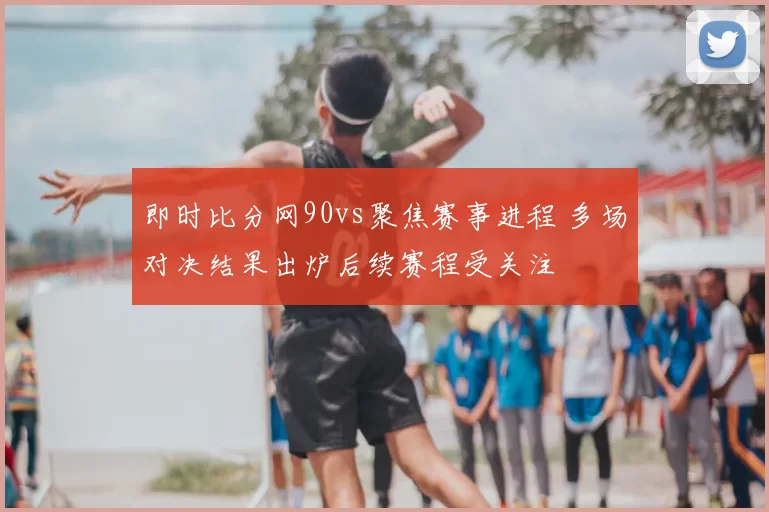 即时比分网90vs聚焦赛事进程 多场对决结果出炉后续赛程受关注