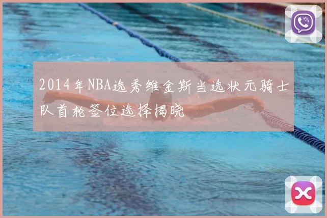 2014年NBA选秀维金斯当选状元骑士队首轮签位选择揭晓
