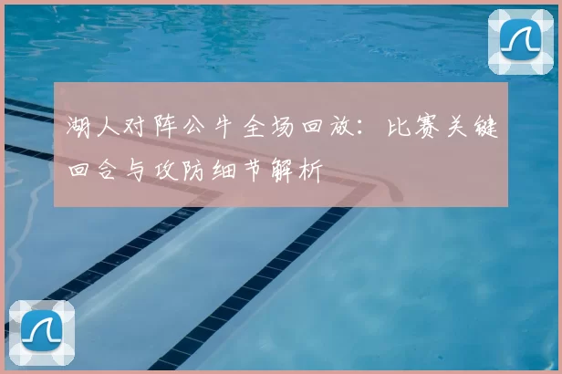 湖人对阵公牛全场回放：比赛关键回合与攻防细节解析