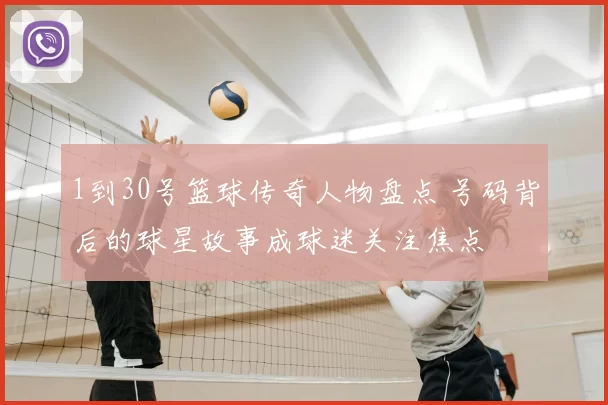 1到30号篮球传奇人物盘点 号码背后的球星故事成球迷关注焦点