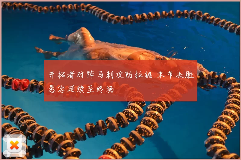 开拓者对阵马刺攻防拉锯 末节决胜悬念延续至终场
