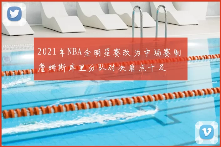 2021年NBA全明星赛改为中场赛制 詹姆斯库里分队对决看点十足