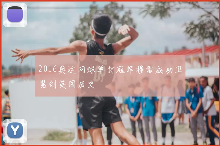 2016奥运网球单打冠军穆雷成功卫冕创英国历史
