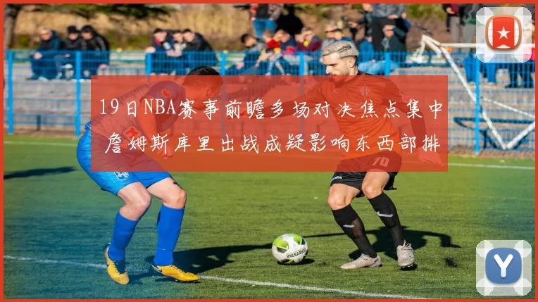 19日NBA赛事前瞻多场对决焦点集中 詹姆斯库里出战成疑影响东西部排名