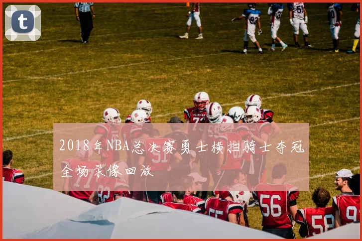 2018年NBA总决赛勇士横扫骑士夺冠全场录像回放