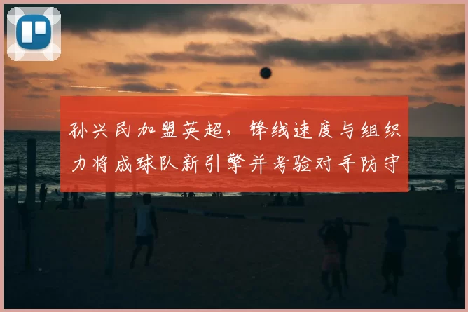 孙兴民加盟英超，锋线速度与组织力将成球队新引擎并考验对手防守部署