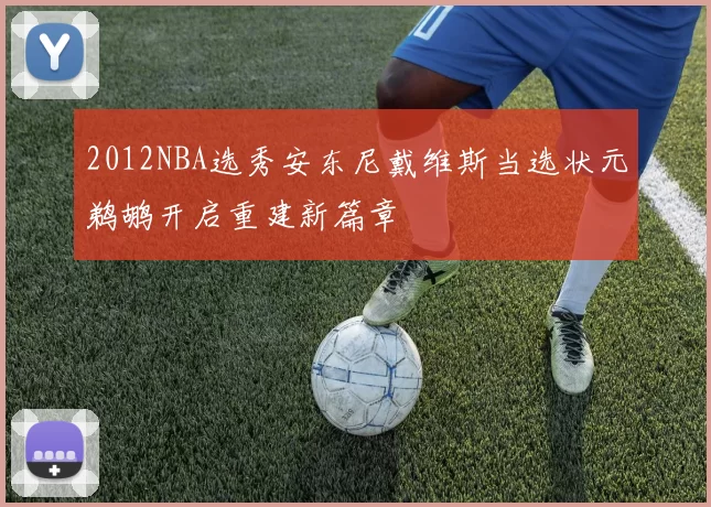 2012NBA选秀安东尼戴维斯当选状元鹈鹕开启重建新篇章