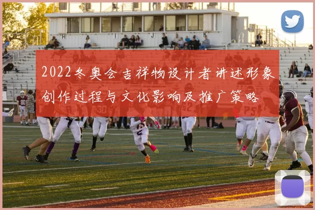 2022冬奥会吉祥物设计者讲述形象创作过程与文化影响及推广策略