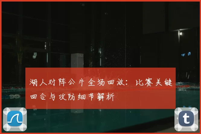 湖人对阵公牛全场回放：比赛关键回合与攻防细节解析