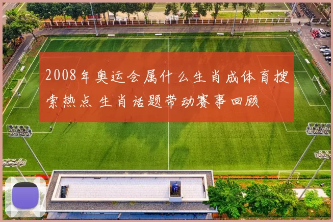 2008年奥运会属什么生肖成体育搜索热点 生肖话题带动赛事回顾