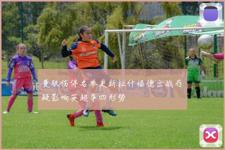 曼联伤停名单更新拉什福德出战存疑影响英超争四形势