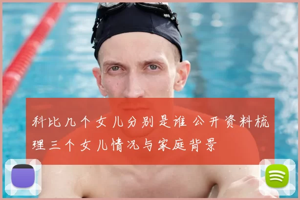 科比几个女儿分别是谁 公开资料梳理三个女儿情况与家庭背景